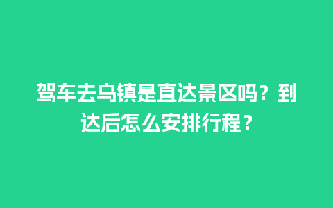 驾车去乌镇是直达景区吗？到达后怎么安排行程？