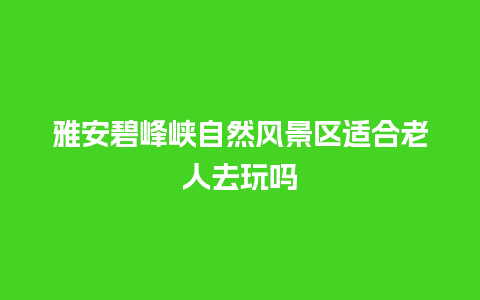 雅安碧峰峡自然风景区适合老人去玩吗