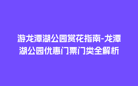 游龙潭湖公园赏花指南-龙潭湖公园优惠门票门类全解析