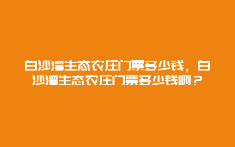 白沙湾生态农庄门票多少钱，白沙湾生态农庄门票多少钱啊？