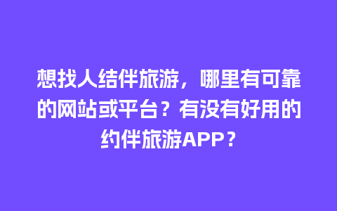 想找人结伴旅游，哪里有可靠的网站或平台？有没有好用的约伴旅游APP？