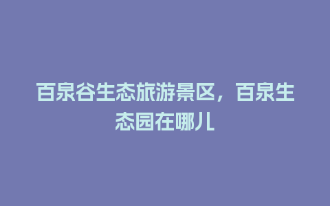 百泉谷生态旅游景区，百泉生态园在哪儿