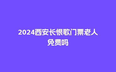 2024西安长恨歌门票老人免费吗