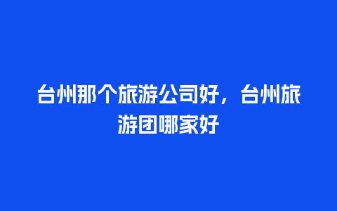 台州那个旅游公司好，台州旅游团哪家好