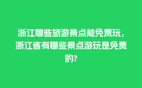 浙江哪些旅游景点能免费玩，浙江省有哪些景点游玩是免费的?