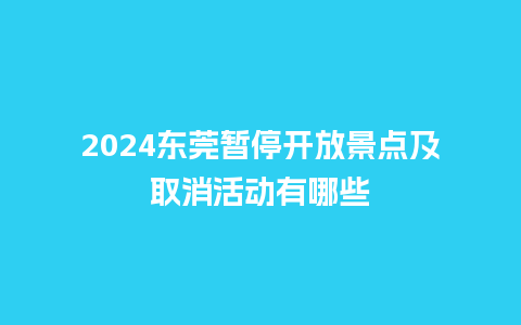 2024东莞暂停开放景点及取消活动有哪些