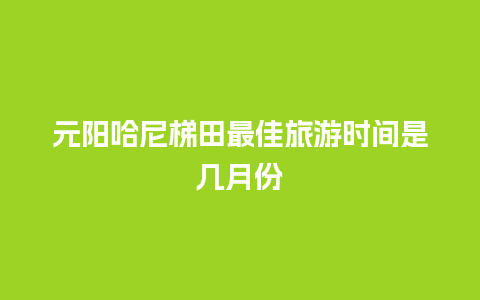 元阳哈尼梯田最佳旅游时间是几月份