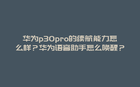 华为p30pro的续航能力怎么样？华为语音助手怎么唤醒？