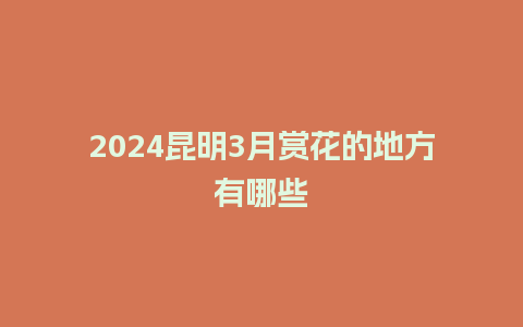 2024昆明3月赏花的地方有哪些