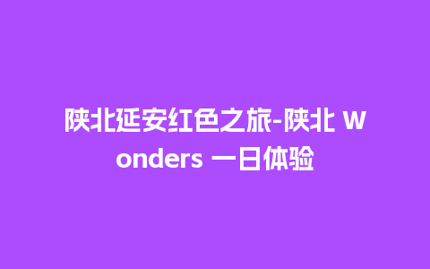 陕北延安红色之旅-陕北 Wonders 一日体验