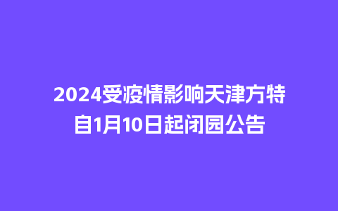 2024受疫情影响天津方特自1月10日起闭园公告