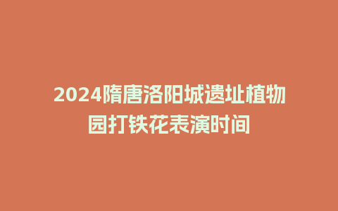 2024隋唐洛阳城遗址植物园打铁花表演时间