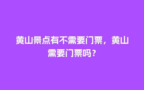 黄山景点有不需要门票，黄山需要门票吗？