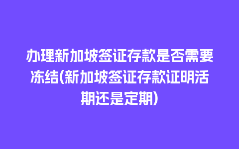 办理新加坡签证存款是否需要冻结(新加坡签证存款证明活期还是定期)