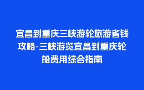 宜昌到重庆三峡游轮旅游省钱攻略-三峡游览宜昌到重庆轮船费用综合指南