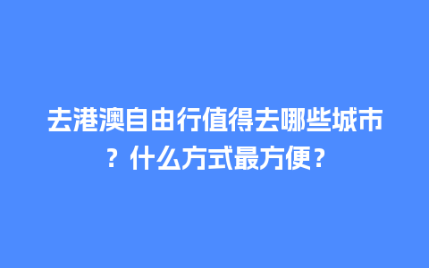 去港澳自由行值得去哪些城市？什么方式最方便？