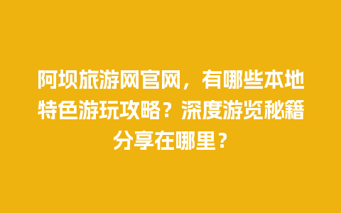 阿坝旅游网官网，有哪些本地特色游玩攻略？深度游览秘籍分享在哪里？