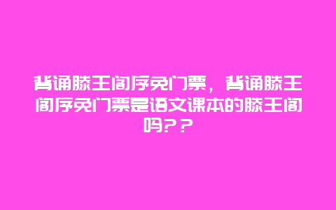 背诵滕王阁序免门票，背诵滕王阁序免门票是语文课本的滕王阁吗?？