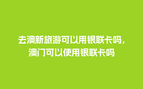 去澳新旅游可以用银联卡吗，澳门可以使用银联卡吗