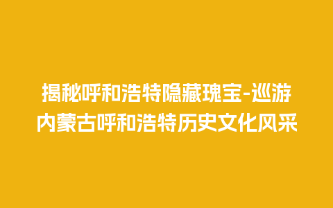 揭秘呼和浩特隐藏瑰宝-巡游内蒙古呼和浩特历史文化风采