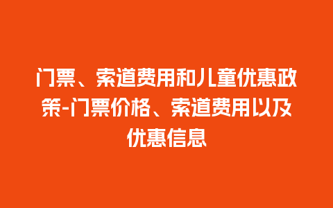 门票、索道费用和儿童优惠政策-门票价格、索道费用以及优惠信息