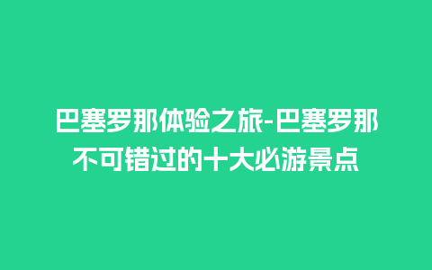 巴塞罗那体验之旅-巴塞罗那不可错过的十大必游景点