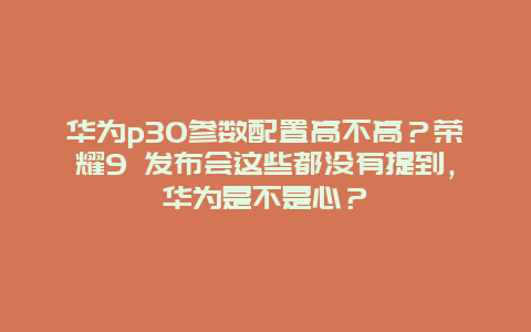 华为p30参数配置高不高？荣耀9 发布会这些都没有提到，华为是不是心？