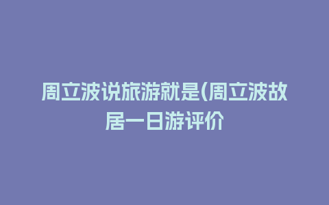 周立波说旅游就是(周立波故居一日游评价