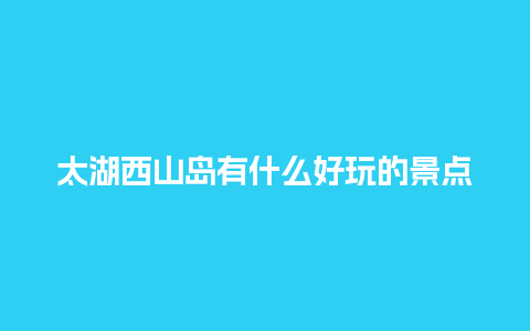 太湖西山岛有什么好玩的景点