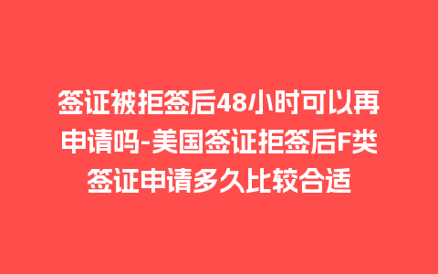 签证被拒签后48小时可以再申请吗-美国签证拒签后F类签证申请多久比较合适