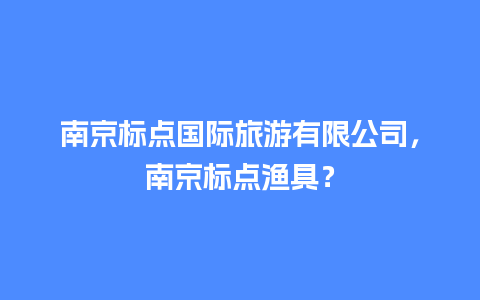 南京标点国际旅游有限公司，南京标点渔具？