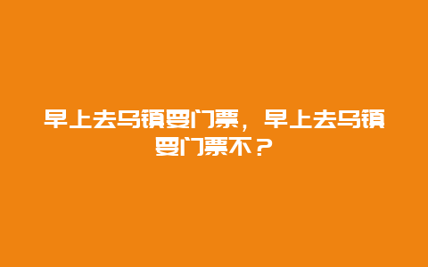 早上去乌镇要门票，早上去乌镇要门票不？