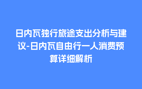 日内瓦独行旅途支出分析与建议-日内瓦自由行一人消费预算详细解析