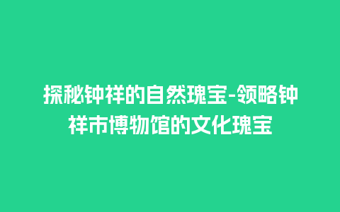 探秘钟祥的自然瑰宝-领略钟祥市博物馆的文化瑰宝