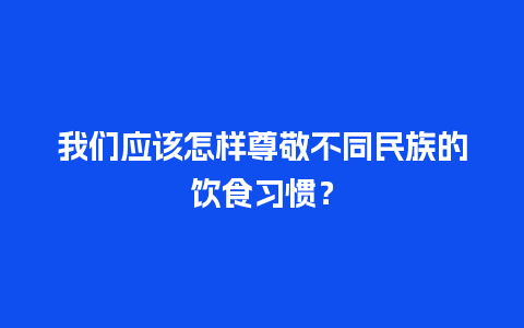 我们应该怎样尊敬不同民族的饮食习惯？