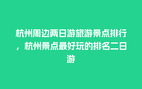 杭州周边两日游旅游景点排行，杭州景点最好玩的排名二日游