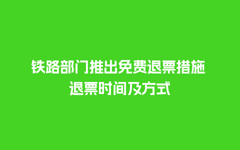 铁路部门推出免费退票措施 退票时间及方式