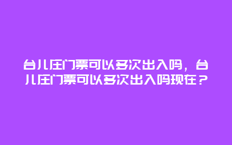 台儿庄门票可以多次出入吗，台儿庄门票可以多次出入吗现在？