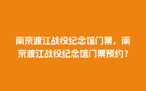 南京渡江战役纪念馆门票，南京渡江战役纪念馆门票预约？