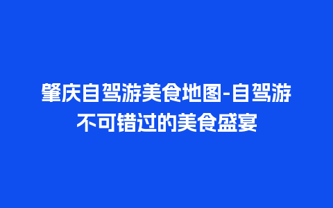 肇庆自驾游美食地图-自驾游不可错过的美食盛宴