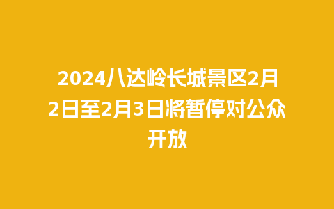 2024八达岭长城景区2月2日至2月3日将暂停对公众开放