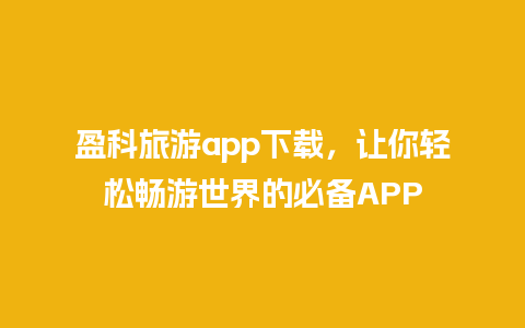 盈科旅游app下载，让你轻松畅游世界的必备APP