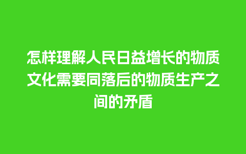 怎样理解人民日益增长的物质文化需要同落后的物质生产之间的矛盾