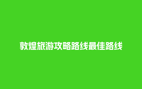 敦煌旅游攻略路线最佳路线