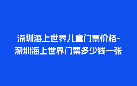 深圳海上世界儿童门票价格-深圳海上世界门票多少钱一张