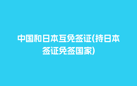 中国和日本互免签证(持日本签证免签国家)