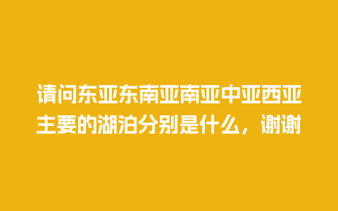 请问东亚东南亚南亚中亚西亚主要的湖泊分别是什么，谢谢