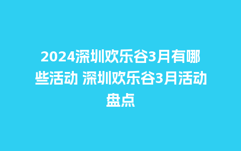 2024深圳欢乐谷3月有哪些活动 深圳欢乐谷3月活动盘点