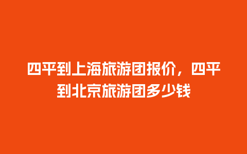 四平到上海旅游团报价，四平到北京旅游团多少钱