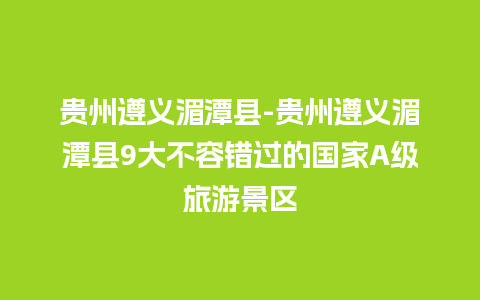 贵州遵义湄潭县-贵州遵义湄潭县9大不容错过的国家A级旅游景区